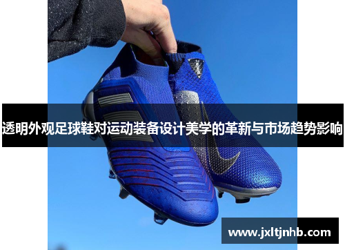 透明外观足球鞋对运动装备设计美学的革新与市场趋势影响